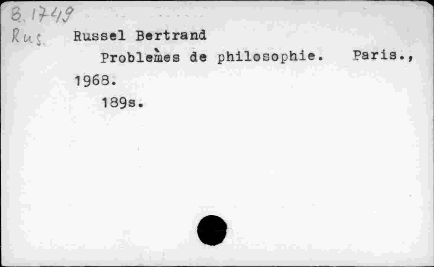 ﻿6.
R U ' Russel Bertrand
Problèmes de philosophie. Paris., 1963.
189s.